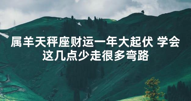 属羊天秤座财运一年大起伏 学会这几点少走很多弯路